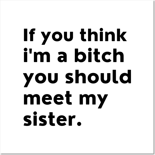 If You Think Im A Bitch You Should Meet My Sister. Wall Art by That Cheeky Tee